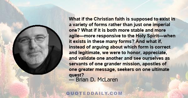 What if the Christian faith is supposed to exist in a variety of forms rather than just one imperial one? What if it is both more stable and more agile—more responsive to the Holy Spirit—when it exists in these many