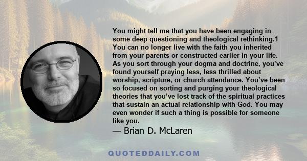 You might tell me that you have been engaging in some deep questioning and theological rethinking.1 You can no longer live with the faith you inherited from your parents or constructed earlier in your life. As you sort