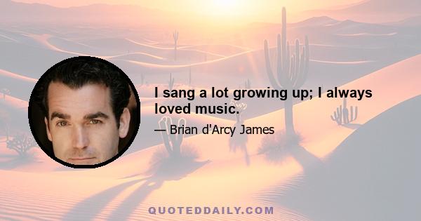 I sang a lot growing up; I always loved music.