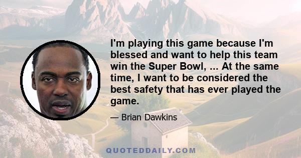 I'm playing this game because I'm blessed and want to help this team win the Super Bowl, ... At the same time, I want to be considered the best safety that has ever played the game.