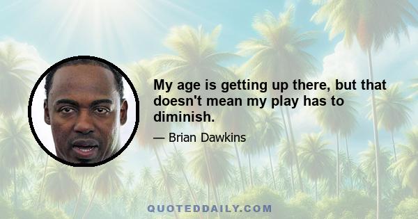 My age is getting up there, but that doesn't mean my play has to diminish.