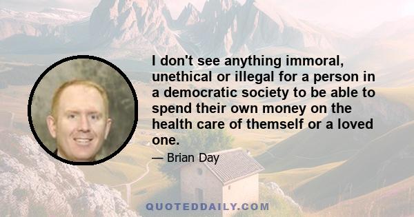 I don't see anything immoral, unethical or illegal for a person in a democratic society to be able to spend their own money on the health care of themself or a loved one.