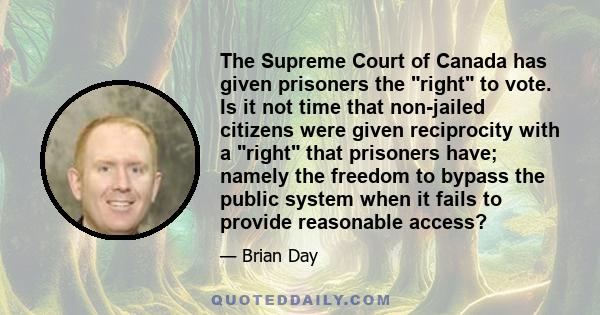 The Supreme Court of Canada has given prisoners the right to vote. Is it not time that non-jailed citizens were given reciprocity with a right that prisoners have; namely the freedom to bypass the public system when it