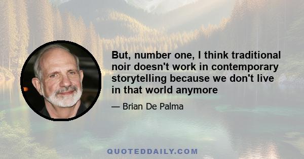 But, number one, I think traditional noir doesn't work in contemporary storytelling because we don't live in that world anymore