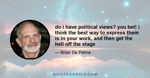 do i have political views? you bet! i think the best way to express them is in your work, and then get the hell off the stage