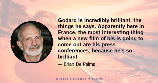 Godard is incredibly brilliant, the things he says. Apparently here in France, the most interesting thing when a new film of his is going to come out are his press conferences, because he's so brilliant