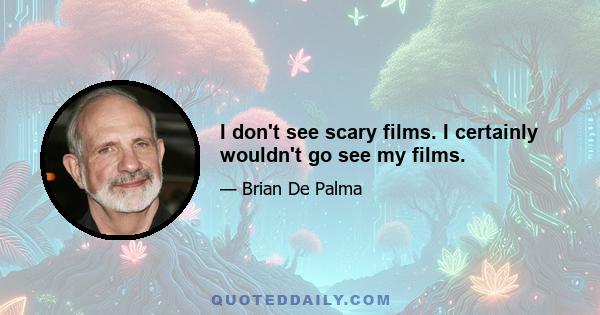 I don't see scary films. I certainly wouldn't go see my films.