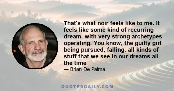 That's what noir feels like to me. It feels like some kind of recurring dream, with very strong archetypes operating. You know, the guilty girl being pursued, falling, all kinds of stuff that we see in our dreams all