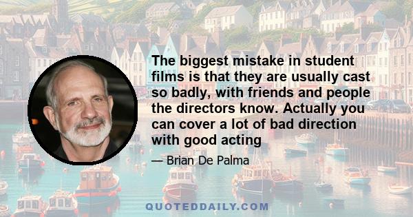 The biggest mistake in student films is that they are usually cast so badly, with friends and people the directors know. Actually you can cover a lot of bad direction with good acting