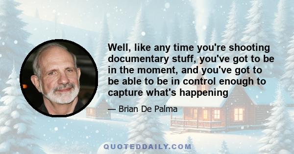 Well, like any time you're shooting documentary stuff, you've got to be in the moment, and you've got to be able to be in control enough to capture what's happening