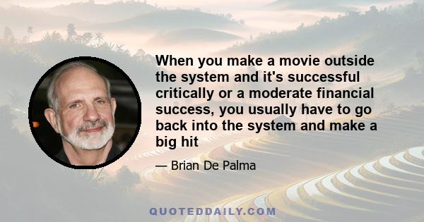 When you make a movie outside the system and it's successful critically or a moderate financial success, you usually have to go back into the system and make a big hit