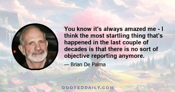 You know it's always amazed me - I think the most startling thing that's happened in the last couple of decades is that there is no sort of objective reporting anymore.