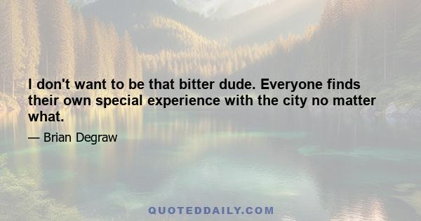 I don't want to be that bitter dude. Everyone finds their own special experience with the city no matter what.