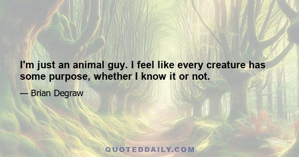 I'm just an animal guy. I feel like every creature has some purpose, whether I know it or not.