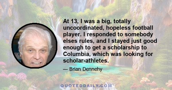 At 13, I was a big, totally uncoordinated, hopeless football player. I responded to somebody elses rules, and I stayed just good enough to get a scholarship to Columbia, which was looking for scholar-athletes.