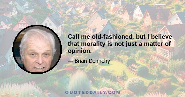 Call me old-fashioned, but I believe that morality is not just a matter of opinion.