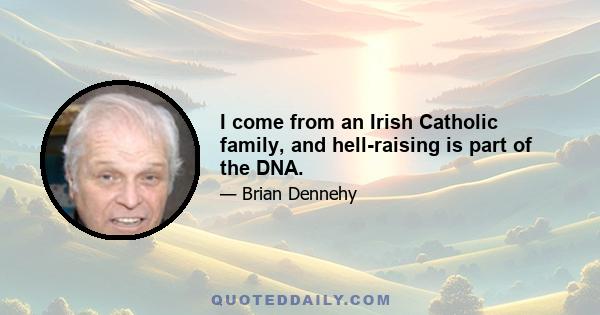 I come from an Irish Catholic family, and hell-raising is part of the DNA.