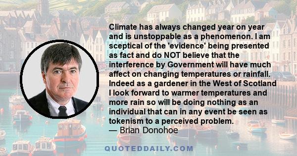 Climate has always changed year on year and is unstoppable as a phenomenon. I am sceptical of the 'evidence' being presented as fact and do NOT believe that the interference by Government will have much affect on