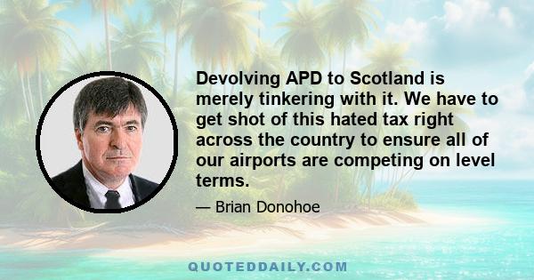 Devolving APD to Scotland is merely tinkering with it. We have to get shot of this hated tax right across the country to ensure all of our airports are competing on level terms.