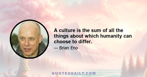 A culture is the sum of all the things about which humanity can choose to differ.