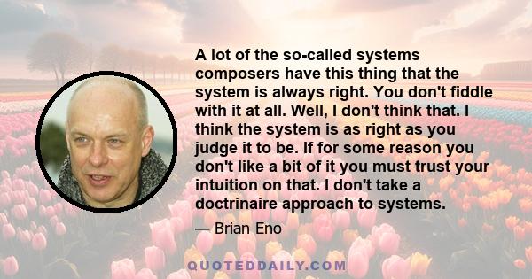 A lot of the so-called systems composers have this thing that the system is always right. You don't fiddle with it at all. Well, I don't think that. I think the system is as right as you judge it to be. If for some