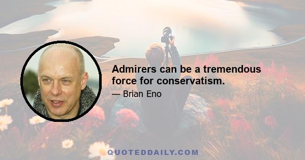 Admirers can be a tremendous force for conservatism.