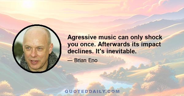 Agressive music can only shock you once. Afterwards its impact declines. It's inevitable.