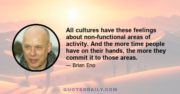 All cultures have these feelings about non-functional areas of activity. And the more time people have on their hands, the more they commit it to those areas.