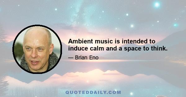 Ambient music is intended to induce calm and a space to think.