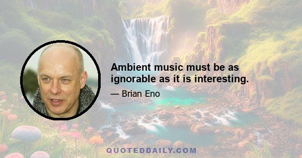 Ambient music must be as ignorable as it is interesting.