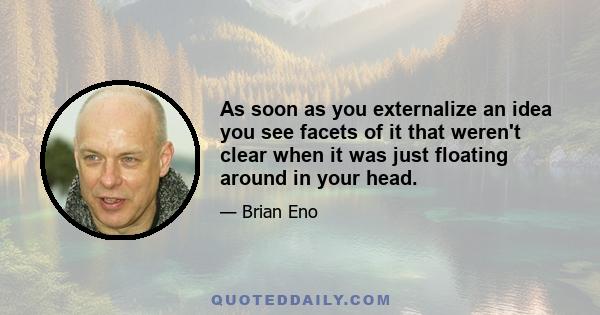 As soon as you externalize an idea you see facets of it that weren't clear when it was just floating around in your head.