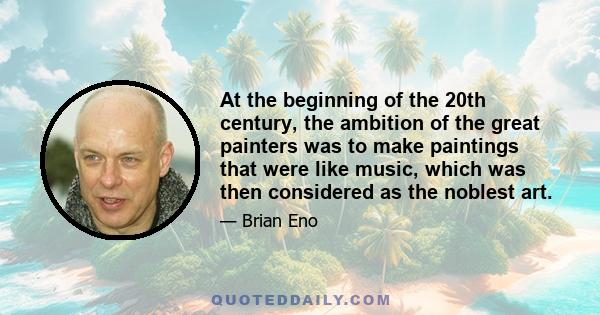 At the beginning of the 20th century, the ambition of the great painters was to make paintings that were like music, which was then considered as the noblest art.