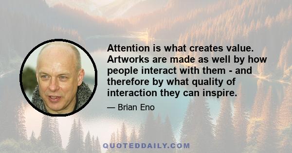 Attention is what creates value. Artworks are made as well by how people interact with them - and therefore by what quality of interaction they can inspire.