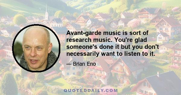 Avant-garde music is sort of research music. You're glad someone's done it but you don't necessarily want to listen to it.