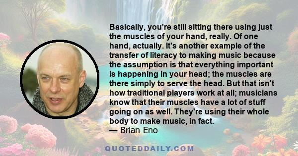 Basically, you're still sitting there using just the muscles of your hand, really. Of one hand, actually. It's another example of the transfer of literacy to making music because the assumption is that everything