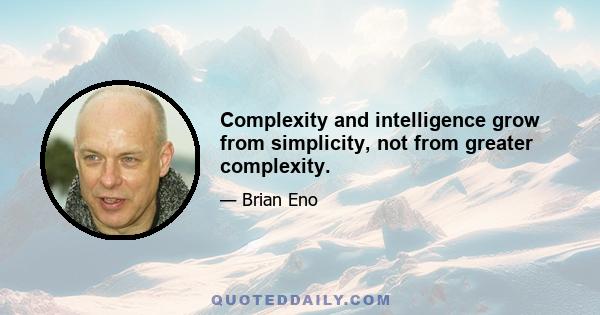 Complexity and intelligence grow from simplicity, not from greater complexity.