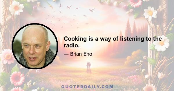 Cooking is a way of listening to the radio.