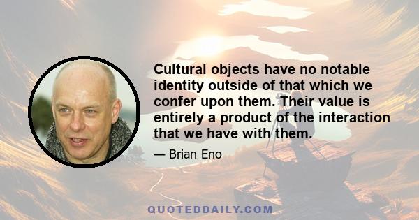 Cultural objects have no notable identity outside of that which we confer upon them. Their value is entirely a product of the interaction that we have with them.