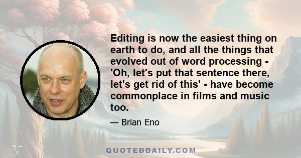 Editing is now the easiest thing on earth to do, and all the things that evolved out of word processing - 'Oh, let's put that sentence there, let's get rid of this' - have become commonplace in films and music too.