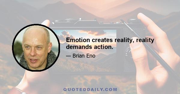 Emotion creates reality, reality demands action.