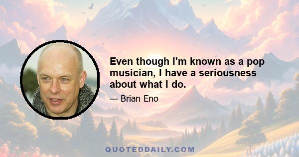 Even though I'm known as a pop musician, I have a seriousness about what I do.