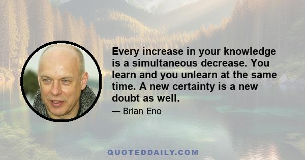 Every increase in your knowledge is a simultaneous decrease. You learn and you unlearn at the same time. A new certainty is a new doubt as well.