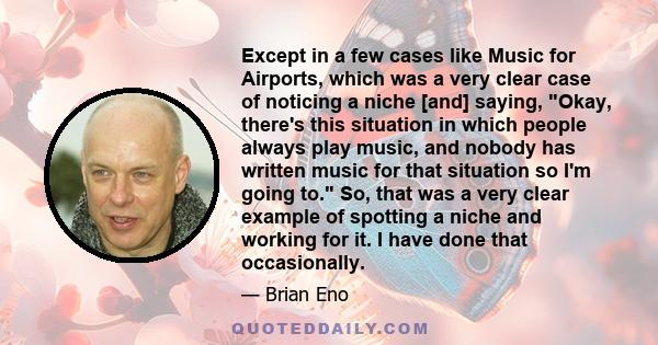 Except in a few cases like Music for Airports, which was a very clear case of noticing a niche [and] saying, Okay, there's this situation in which people always play music, and nobody has written music for that