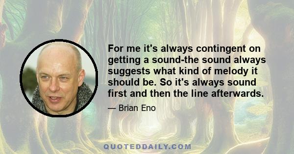 For me it's always contingent on getting a sound-the sound always suggests what kind of melody it should be. So it's always sound first and then the line afterwards.