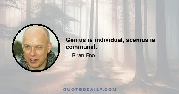 Genius is individual, scenius is communal.