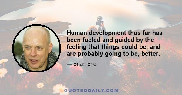 Human development thus far has been fueled and guided by the feeling that things could be, and are probably going to be, better.