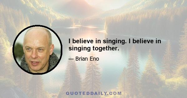 I believe in singing. I believe in singing together.