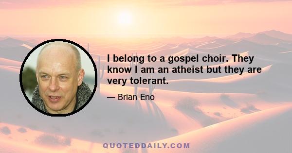 I belong to a gospel choir. They know I am an atheist but they are very tolerant.