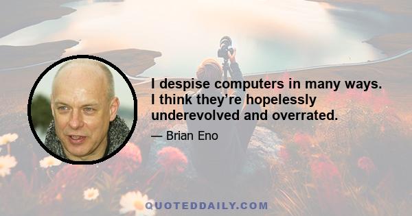 I despise computers in many ways. I think they’re hopelessly underevolved and overrated.