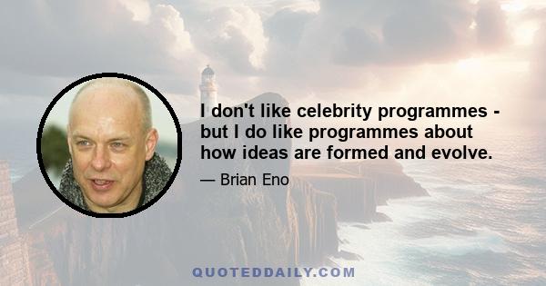 I don't like celebrity programmes - but I do like programmes about how ideas are formed and evolve.